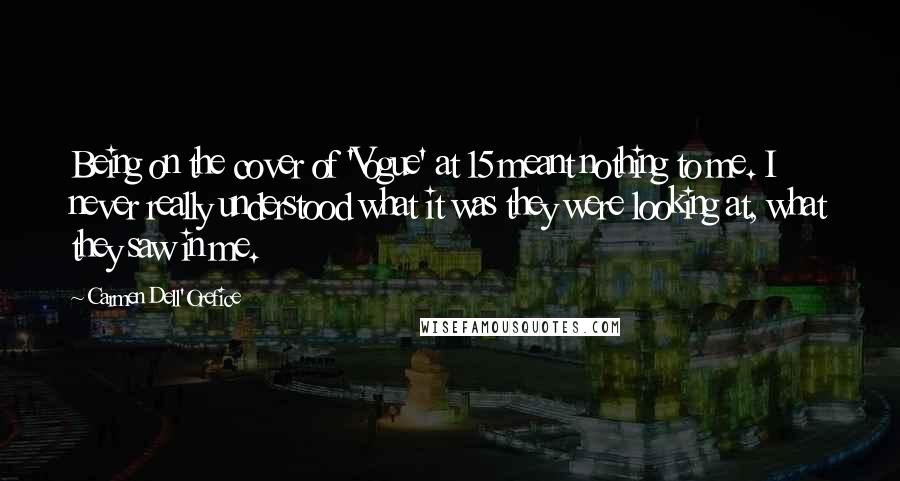 Carmen Dell'Orefice Quotes: Being on the cover of 'Vogue' at 15 meant nothing to me. I never really understood what it was they were looking at, what they saw in me.