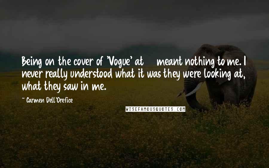 Carmen Dell'Orefice Quotes: Being on the cover of 'Vogue' at 15 meant nothing to me. I never really understood what it was they were looking at, what they saw in me.