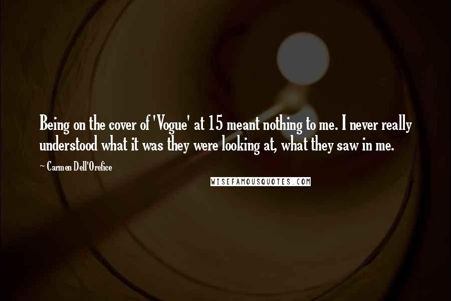Carmen Dell'Orefice Quotes: Being on the cover of 'Vogue' at 15 meant nothing to me. I never really understood what it was they were looking at, what they saw in me.