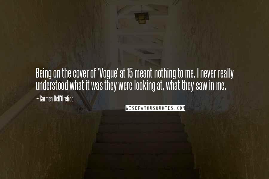 Carmen Dell'Orefice Quotes: Being on the cover of 'Vogue' at 15 meant nothing to me. I never really understood what it was they were looking at, what they saw in me.