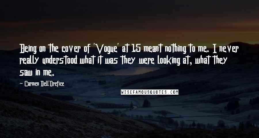 Carmen Dell'Orefice Quotes: Being on the cover of 'Vogue' at 15 meant nothing to me. I never really understood what it was they were looking at, what they saw in me.