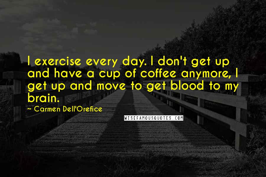 Carmen Dell'Orefice Quotes: I exercise every day. I don't get up and have a cup of coffee anymore, I get up and move to get blood to my brain.