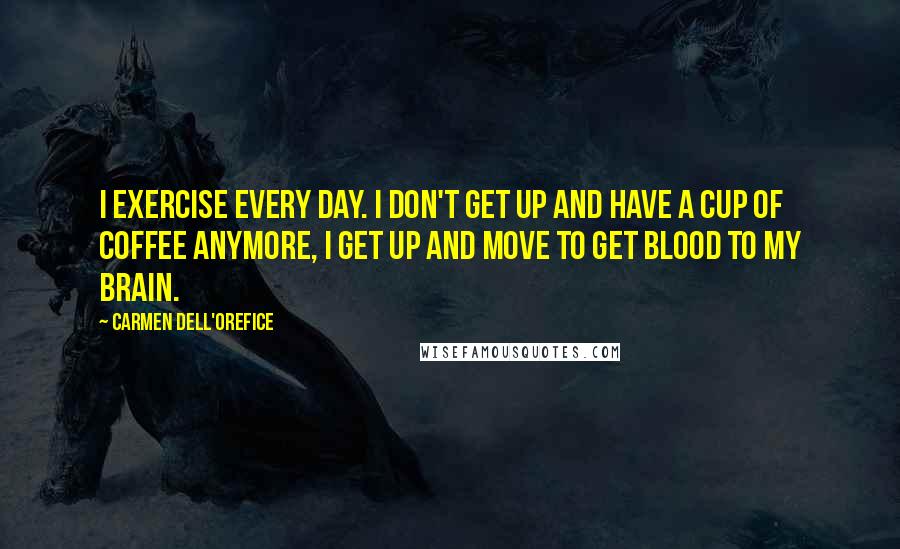 Carmen Dell'Orefice Quotes: I exercise every day. I don't get up and have a cup of coffee anymore, I get up and move to get blood to my brain.