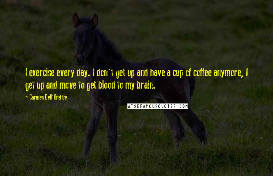 Carmen Dell'Orefice Quotes: I exercise every day. I don't get up and have a cup of coffee anymore, I get up and move to get blood to my brain.