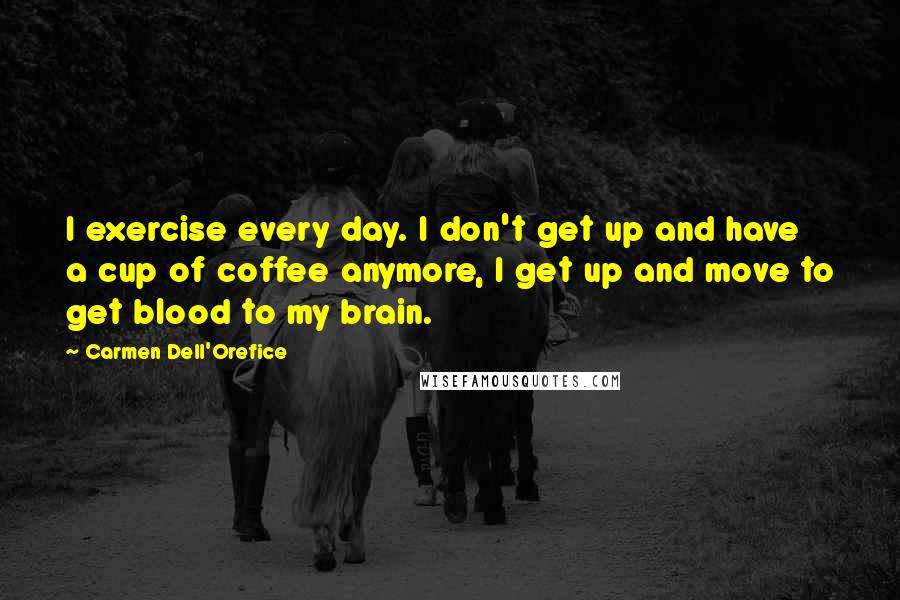 Carmen Dell'Orefice Quotes: I exercise every day. I don't get up and have a cup of coffee anymore, I get up and move to get blood to my brain.