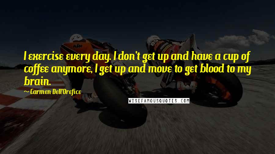 Carmen Dell'Orefice Quotes: I exercise every day. I don't get up and have a cup of coffee anymore, I get up and move to get blood to my brain.