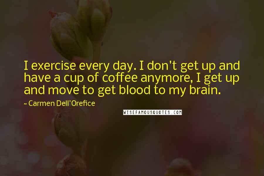 Carmen Dell'Orefice Quotes: I exercise every day. I don't get up and have a cup of coffee anymore, I get up and move to get blood to my brain.