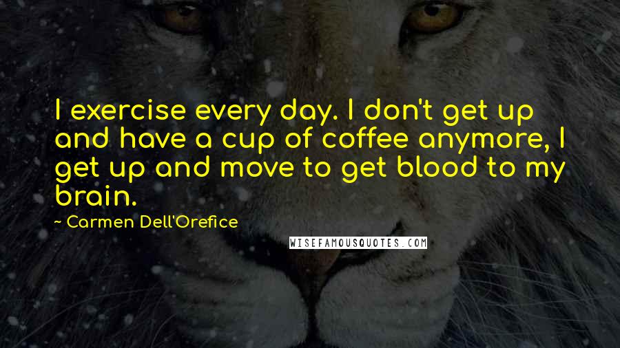 Carmen Dell'Orefice Quotes: I exercise every day. I don't get up and have a cup of coffee anymore, I get up and move to get blood to my brain.