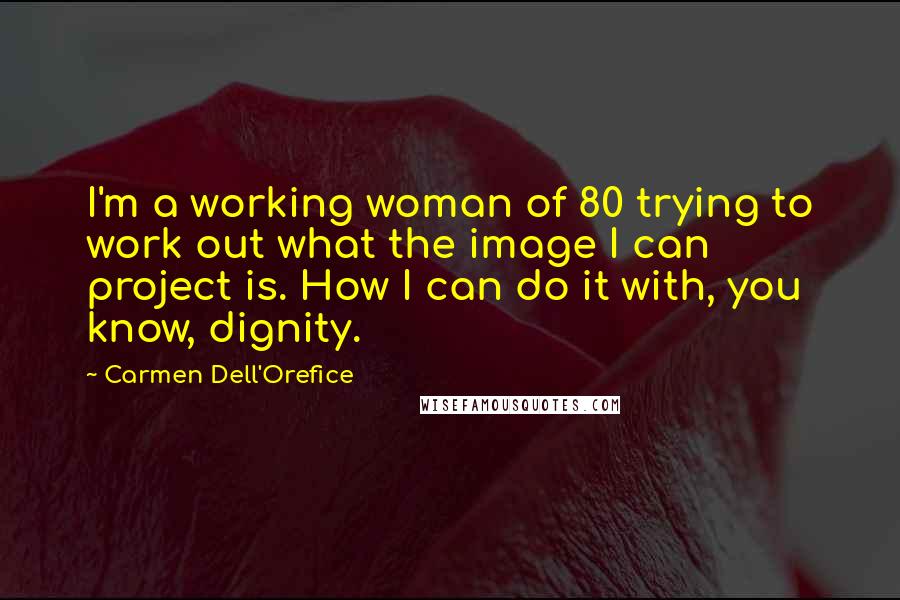 Carmen Dell'Orefice Quotes: I'm a working woman of 80 trying to work out what the image I can project is. How I can do it with, you know, dignity.