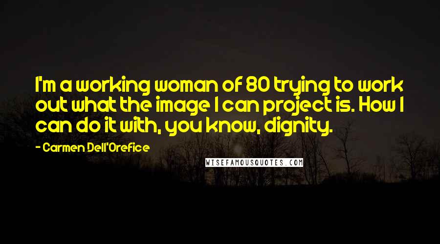 Carmen Dell'Orefice Quotes: I'm a working woman of 80 trying to work out what the image I can project is. How I can do it with, you know, dignity.