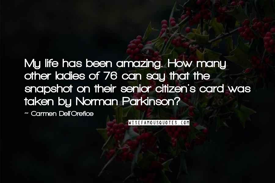 Carmen Dell'Orefice Quotes: My life has been amazing. How many other ladies of 76 can say that the snapshot on their senior citizen's card was taken by Norman Parkinson?