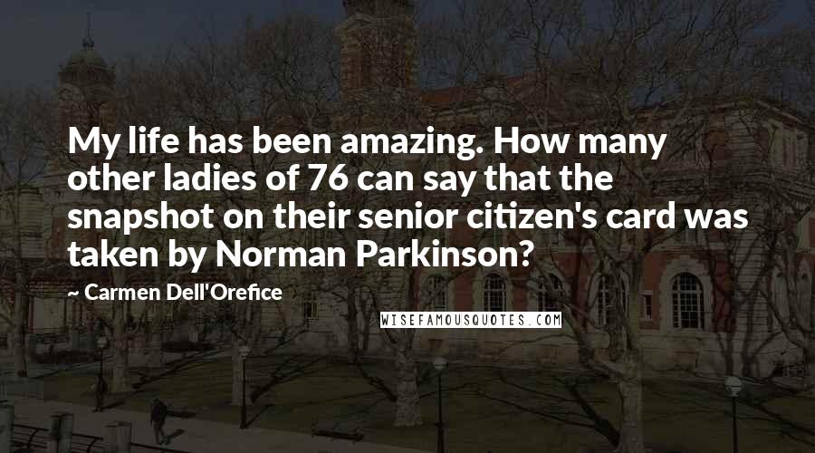 Carmen Dell'Orefice Quotes: My life has been amazing. How many other ladies of 76 can say that the snapshot on their senior citizen's card was taken by Norman Parkinson?