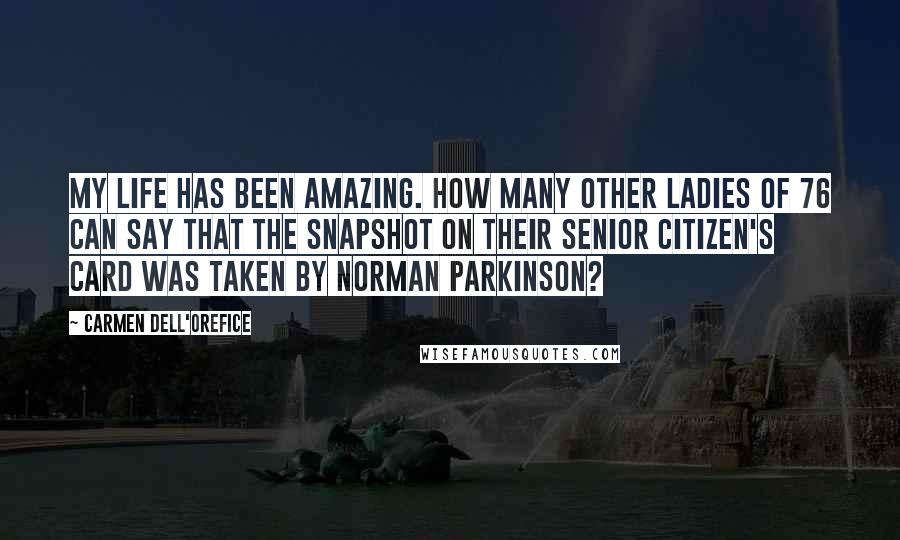 Carmen Dell'Orefice Quotes: My life has been amazing. How many other ladies of 76 can say that the snapshot on their senior citizen's card was taken by Norman Parkinson?