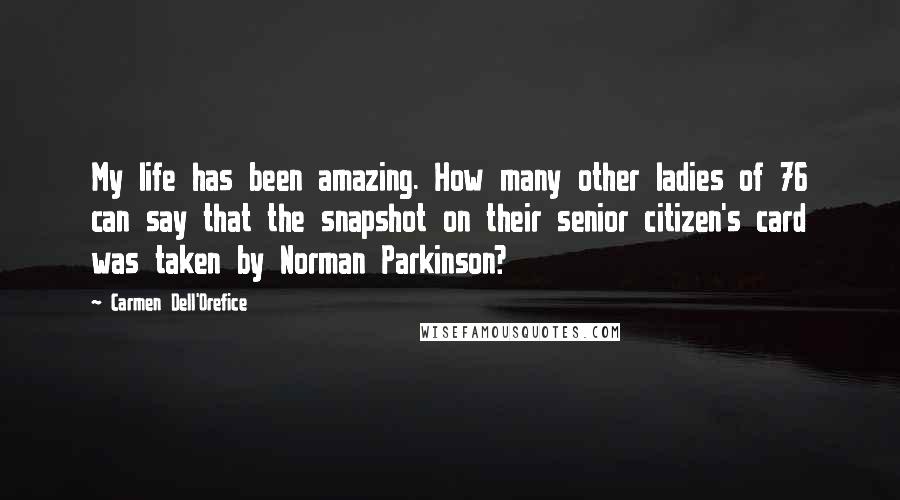Carmen Dell'Orefice Quotes: My life has been amazing. How many other ladies of 76 can say that the snapshot on their senior citizen's card was taken by Norman Parkinson?