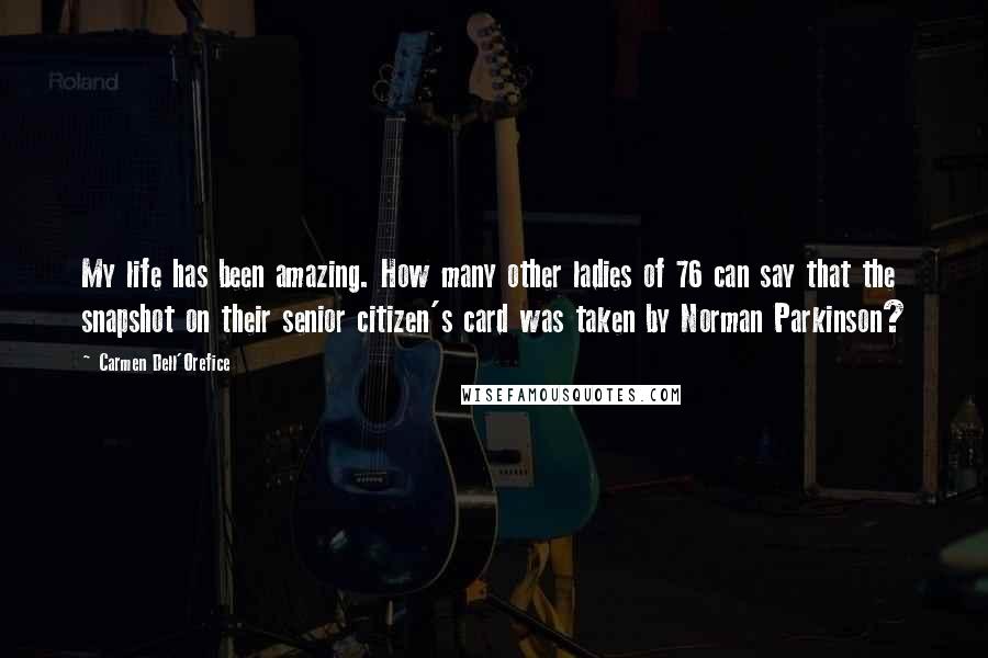Carmen Dell'Orefice Quotes: My life has been amazing. How many other ladies of 76 can say that the snapshot on their senior citizen's card was taken by Norman Parkinson?