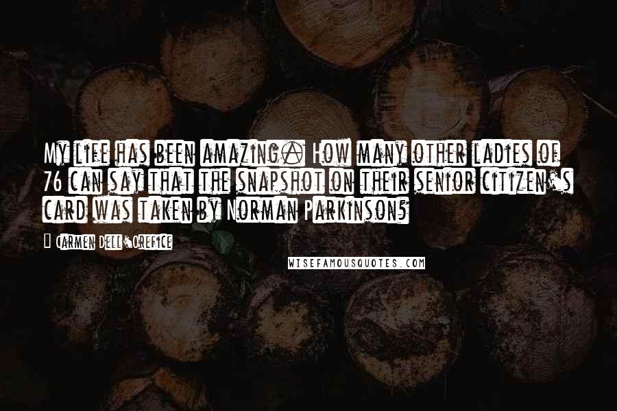 Carmen Dell'Orefice Quotes: My life has been amazing. How many other ladies of 76 can say that the snapshot on their senior citizen's card was taken by Norman Parkinson?