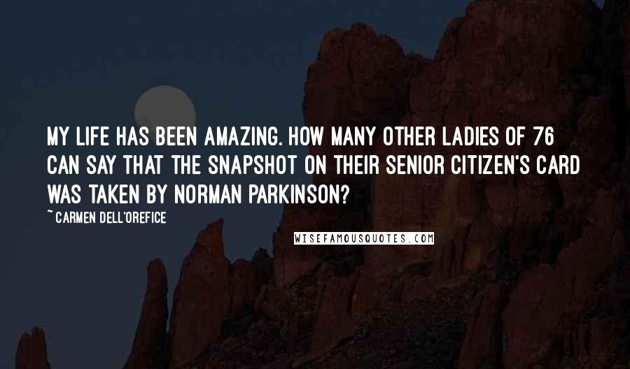 Carmen Dell'Orefice Quotes: My life has been amazing. How many other ladies of 76 can say that the snapshot on their senior citizen's card was taken by Norman Parkinson?