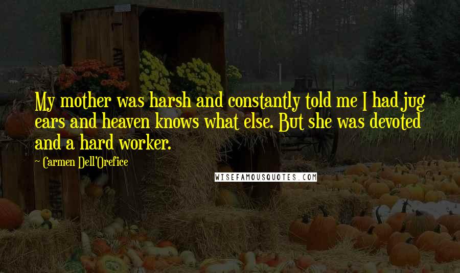 Carmen Dell'Orefice Quotes: My mother was harsh and constantly told me I had jug ears and heaven knows what else. But she was devoted and a hard worker.