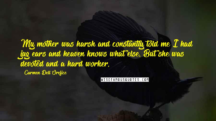 Carmen Dell'Orefice Quotes: My mother was harsh and constantly told me I had jug ears and heaven knows what else. But she was devoted and a hard worker.