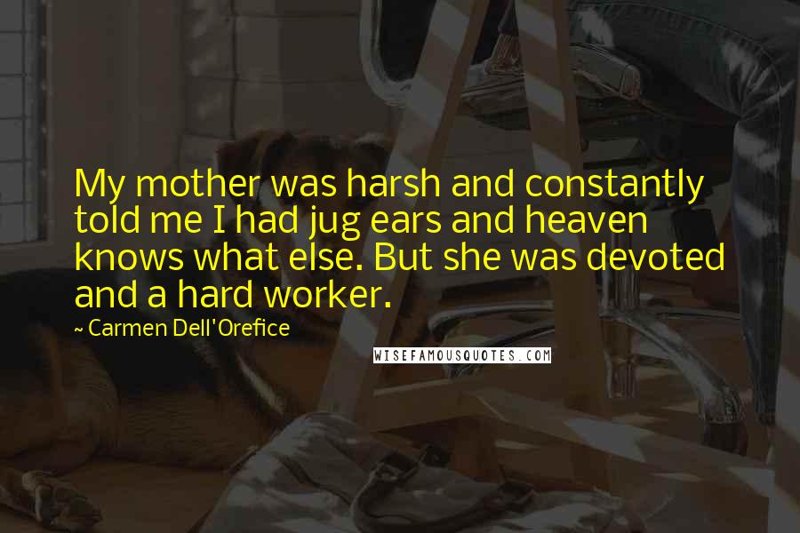 Carmen Dell'Orefice Quotes: My mother was harsh and constantly told me I had jug ears and heaven knows what else. But she was devoted and a hard worker.