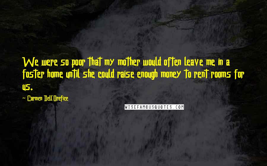 Carmen Dell'Orefice Quotes: We were so poor that my mother would often leave me in a foster home until she could raise enough money to rent rooms for us.