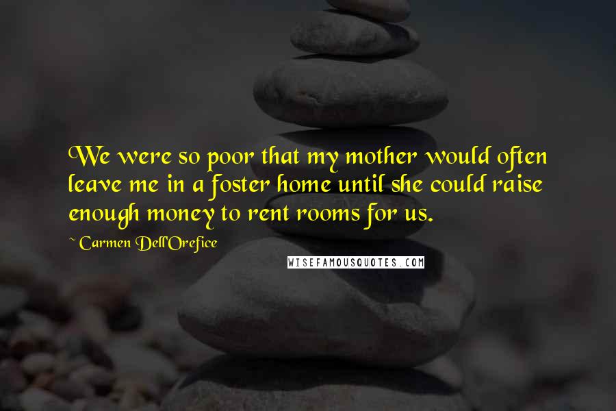Carmen Dell'Orefice Quotes: We were so poor that my mother would often leave me in a foster home until she could raise enough money to rent rooms for us.