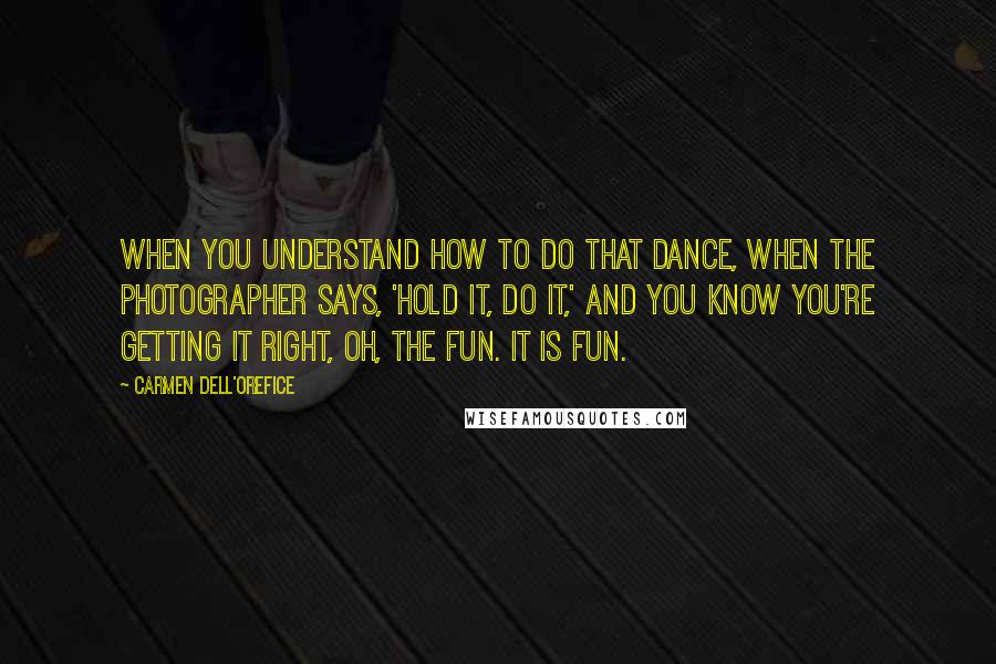 Carmen Dell'Orefice Quotes: When you understand how to do that dance, when the photographer says, 'Hold it, do it,' and you know you're getting it right, oh, the fun. It is fun.