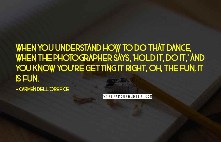 Carmen Dell'Orefice Quotes: When you understand how to do that dance, when the photographer says, 'Hold it, do it,' and you know you're getting it right, oh, the fun. It is fun.