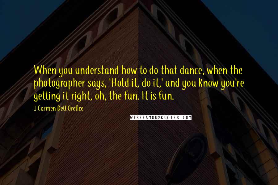 Carmen Dell'Orefice Quotes: When you understand how to do that dance, when the photographer says, 'Hold it, do it,' and you know you're getting it right, oh, the fun. It is fun.