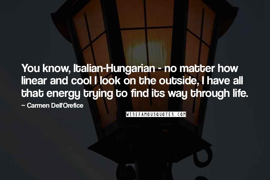 Carmen Dell'Orefice Quotes: You know, Italian-Hungarian - no matter how linear and cool I look on the outside, I have all that energy trying to find its way through life.