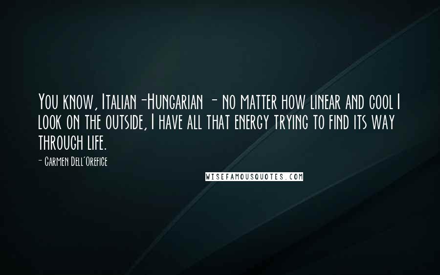 Carmen Dell'Orefice Quotes: You know, Italian-Hungarian - no matter how linear and cool I look on the outside, I have all that energy trying to find its way through life.