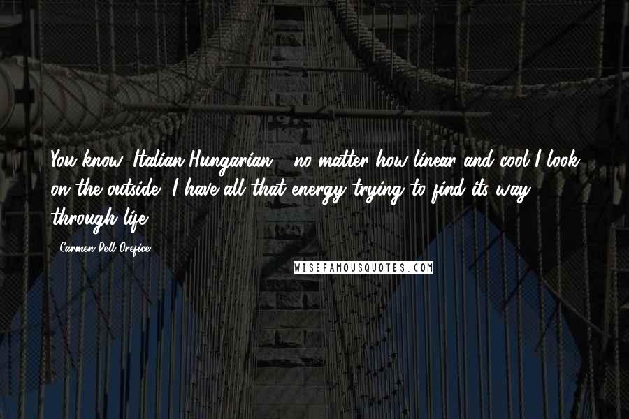 Carmen Dell'Orefice Quotes: You know, Italian-Hungarian - no matter how linear and cool I look on the outside, I have all that energy trying to find its way through life.