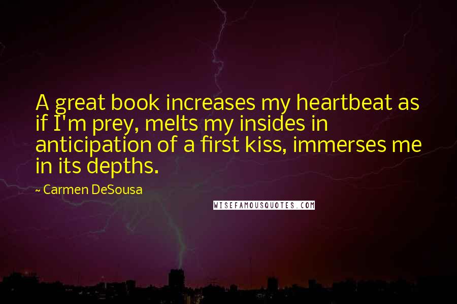 Carmen DeSousa Quotes: A great book increases my heartbeat as if I'm prey, melts my insides in anticipation of a first kiss, immerses me in its depths.