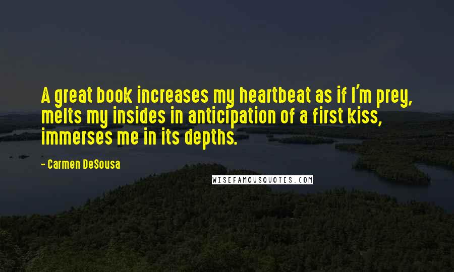 Carmen DeSousa Quotes: A great book increases my heartbeat as if I'm prey, melts my insides in anticipation of a first kiss, immerses me in its depths.