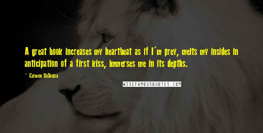 Carmen DeSousa Quotes: A great book increases my heartbeat as if I'm prey, melts my insides in anticipation of a first kiss, immerses me in its depths.