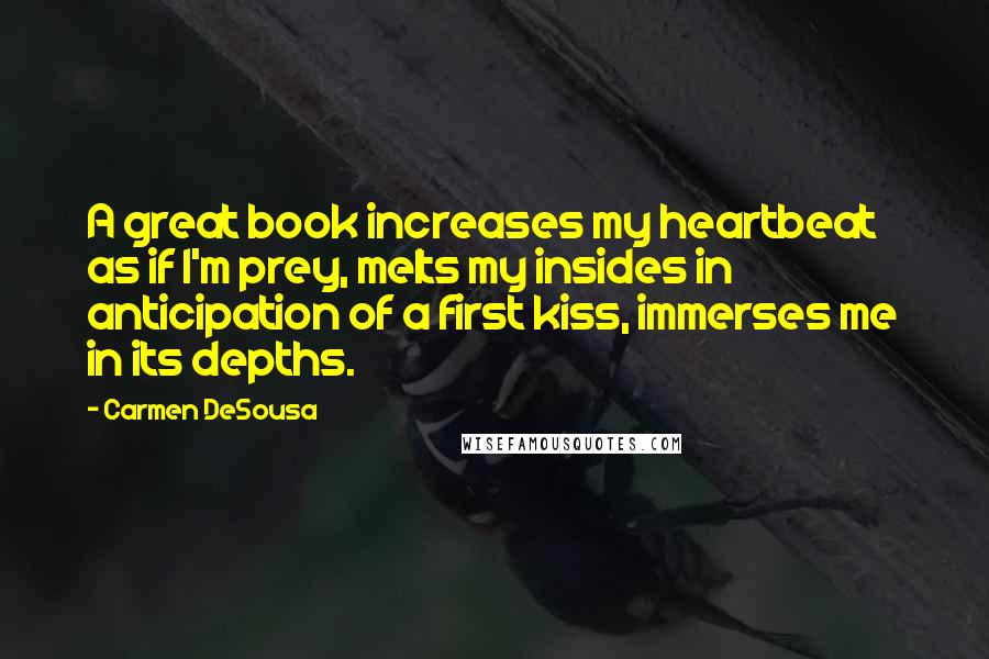 Carmen DeSousa Quotes: A great book increases my heartbeat as if I'm prey, melts my insides in anticipation of a first kiss, immerses me in its depths.