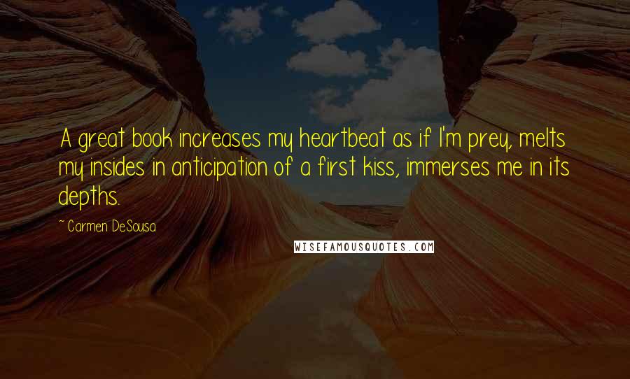 Carmen DeSousa Quotes: A great book increases my heartbeat as if I'm prey, melts my insides in anticipation of a first kiss, immerses me in its depths.