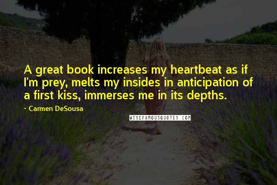 Carmen DeSousa Quotes: A great book increases my heartbeat as if I'm prey, melts my insides in anticipation of a first kiss, immerses me in its depths.