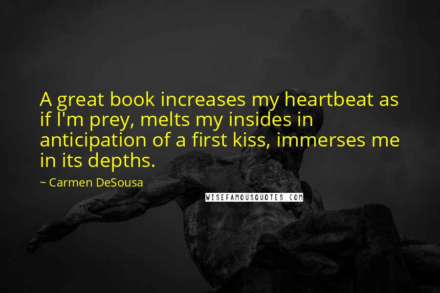 Carmen DeSousa Quotes: A great book increases my heartbeat as if I'm prey, melts my insides in anticipation of a first kiss, immerses me in its depths.