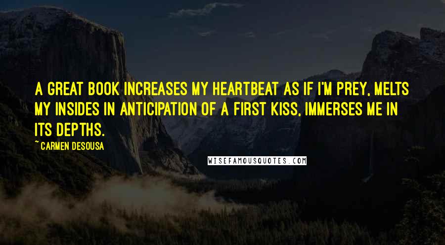 Carmen DeSousa Quotes: A great book increases my heartbeat as if I'm prey, melts my insides in anticipation of a first kiss, immerses me in its depths.