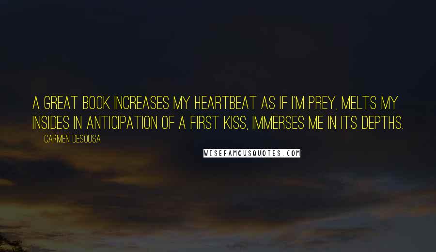 Carmen DeSousa Quotes: A great book increases my heartbeat as if I'm prey, melts my insides in anticipation of a first kiss, immerses me in its depths.