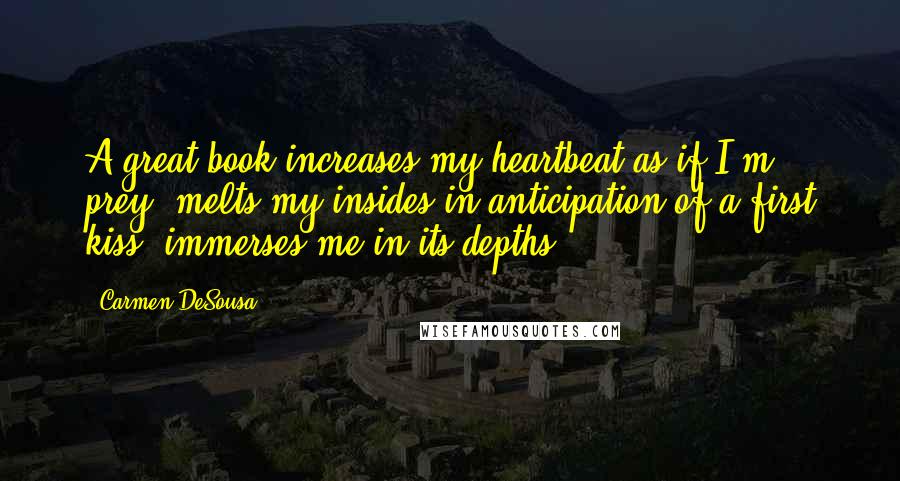 Carmen DeSousa Quotes: A great book increases my heartbeat as if I'm prey, melts my insides in anticipation of a first kiss, immerses me in its depths.