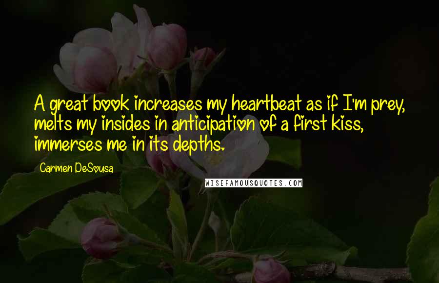 Carmen DeSousa Quotes: A great book increases my heartbeat as if I'm prey, melts my insides in anticipation of a first kiss, immerses me in its depths.