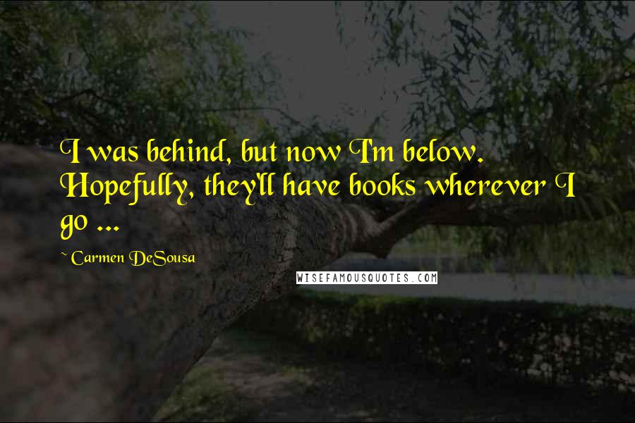 Carmen DeSousa Quotes: I was behind, but now I'm below. Hopefully, they'll have books wherever I go ...