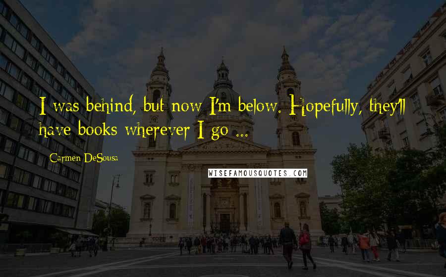 Carmen DeSousa Quotes: I was behind, but now I'm below. Hopefully, they'll have books wherever I go ...