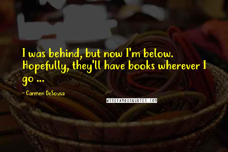 Carmen DeSousa Quotes: I was behind, but now I'm below. Hopefully, they'll have books wherever I go ...