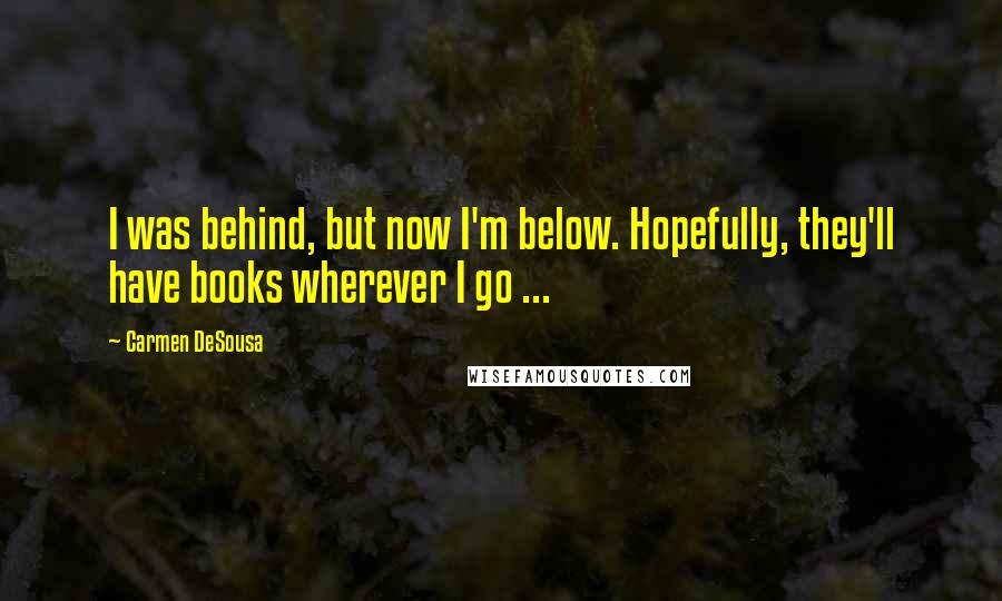 Carmen DeSousa Quotes: I was behind, but now I'm below. Hopefully, they'll have books wherever I go ...