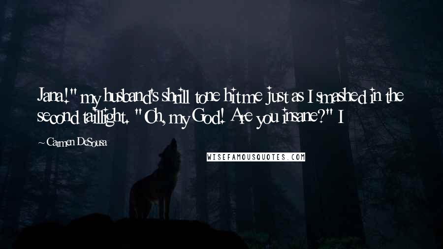 Carmen DeSousa Quotes: Jana!" my husband's shrill tone hit me just as I smashed in the second taillight. "Oh, my God! Are you insane?" I