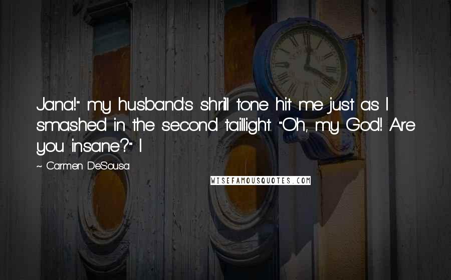 Carmen DeSousa Quotes: Jana!" my husband's shrill tone hit me just as I smashed in the second taillight. "Oh, my God! Are you insane?" I