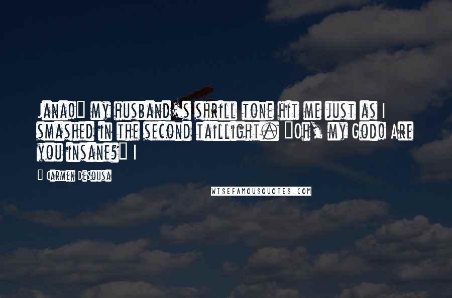 Carmen DeSousa Quotes: Jana!" my husband's shrill tone hit me just as I smashed in the second taillight. "Oh, my God! Are you insane?" I
